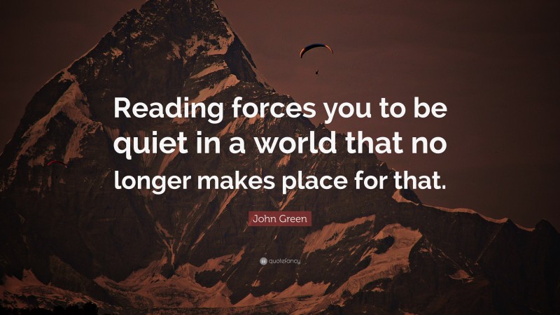 John Green Quote: “Reading forces you to be quiet in a world that no longer makes place for that.”