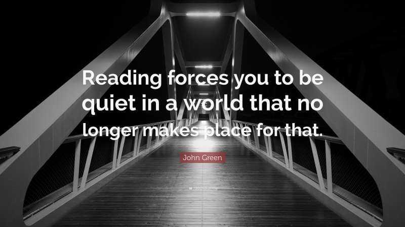 John Green Quote: “Reading forces you to be quiet in a world that no longer makes place for that.”