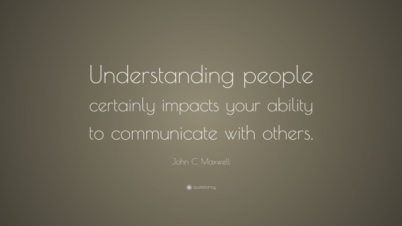John C. Maxwell Quote: “Understanding people certainly impacts your ability to communicate with others.”