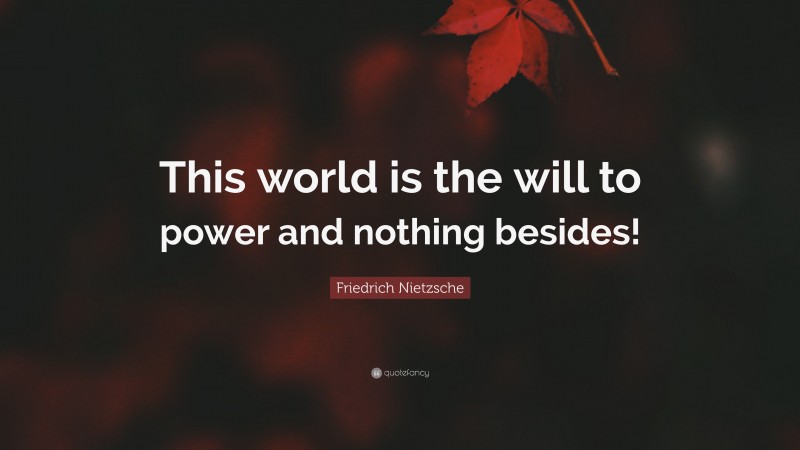 Friedrich Nietzsche Quote: “This world is the will to power and nothing besides!”