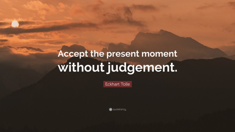 Eckhart Tolle Quote: “Accept the present moment without judgement.”