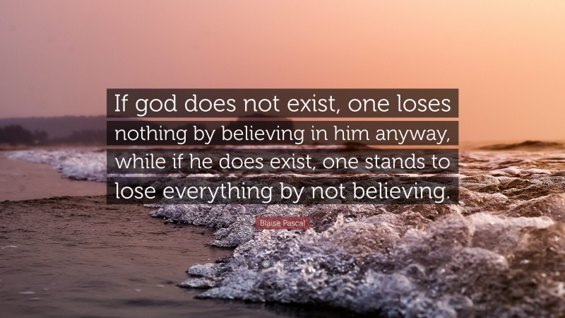 Blaise Pascal Quote: “If god does not exist, one loses nothing by believing in him anyway, while if he does exist, one stands to lose everything by not believing.”