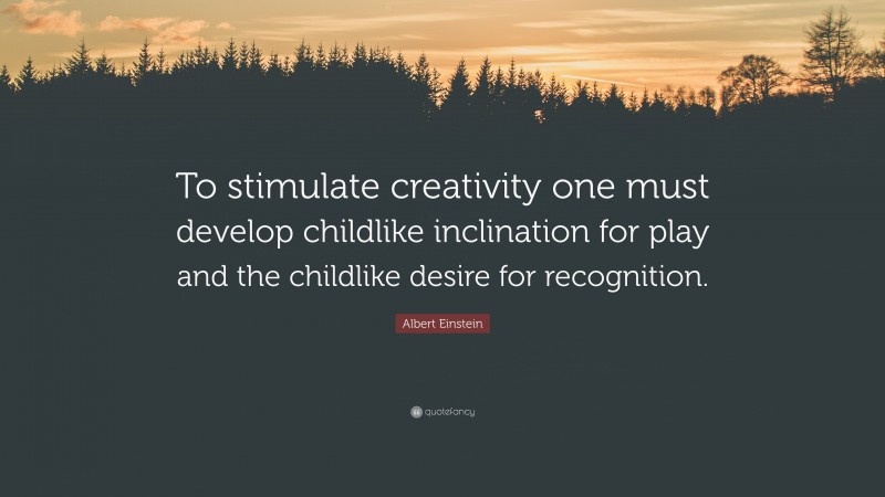 Albert Einstein Quote: “To stimulate creativity one must develop childlike inclination for play and the childlike desire for recognition.”