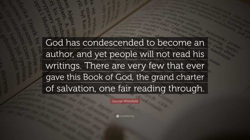 George Whitefield Quote: “God has condescended to become an author, and yet people will not read his writings. There are very few that ever gave this Book of God, the grand charter of salvation, one fair reading through.”