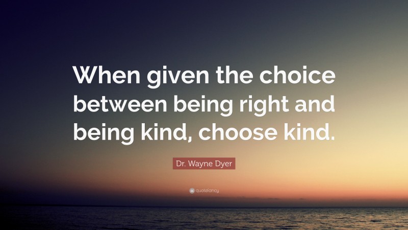 Dr. Wayne Dyer Quote: “When given the choice between being right and being kind, choose kind.”