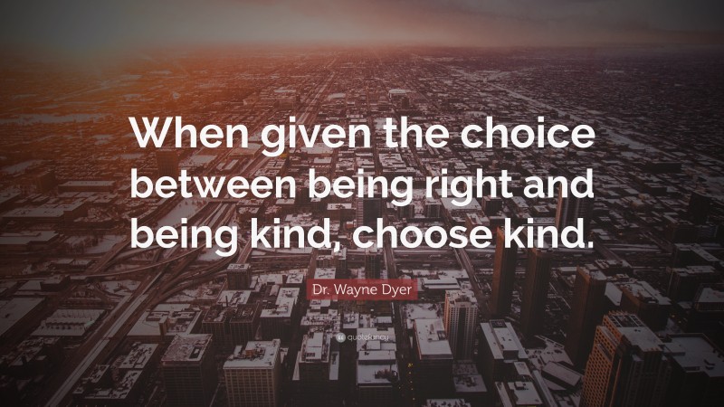 Dr. Wayne Dyer Quote: “When given the choice between being right and being kind, choose kind.”