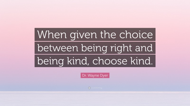 Dr. Wayne Dyer Quote: “When given the choice between being right and being kind, choose kind.”