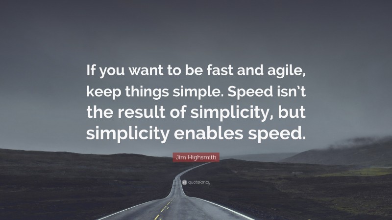 Jim Highsmith Quote: “If you want to be fast and agile, keep things simple. Speed isn’t the result of simplicity, but simplicity enables speed.”