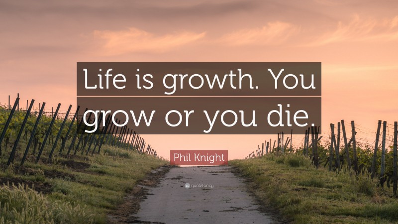 Phil Knight Quote: “Life is growth. You grow or you die.”