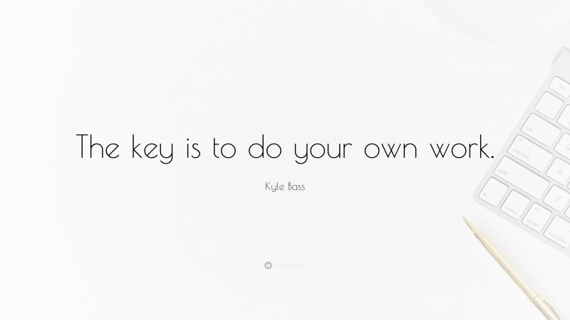 Kyle Bass Quote: “The key is to do your own work.”