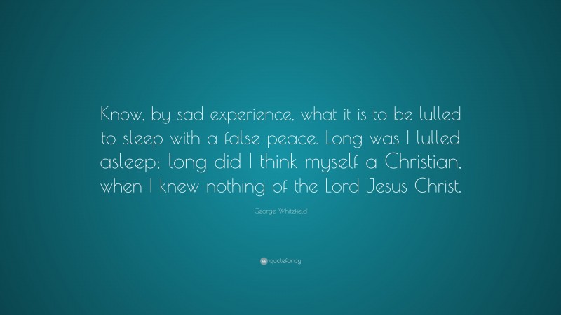 George Whitefield Quote: “Know, by sad experience, what it is to be lulled to sleep with a false peace. Long was I lulled asleep; long did I think myself a Christian, when I knew nothing of the Lord Jesus Christ.”