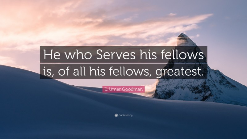 E. Urner Goodman Quote: “He who Serves his fellows is, of all his fellows, greatest.”