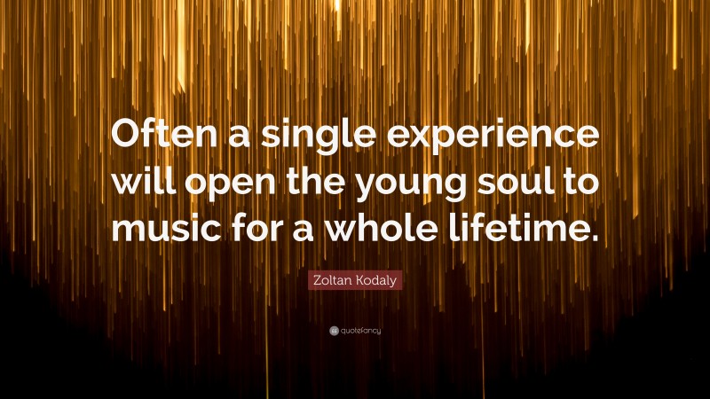 Zoltan Kodaly Quote: “Often a single experience will open the young soul to music for a whole lifetime.”