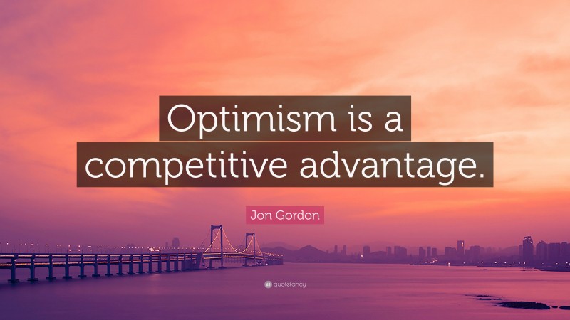 Jon Gordon Quote: “Optimism is a competitive advantage.”