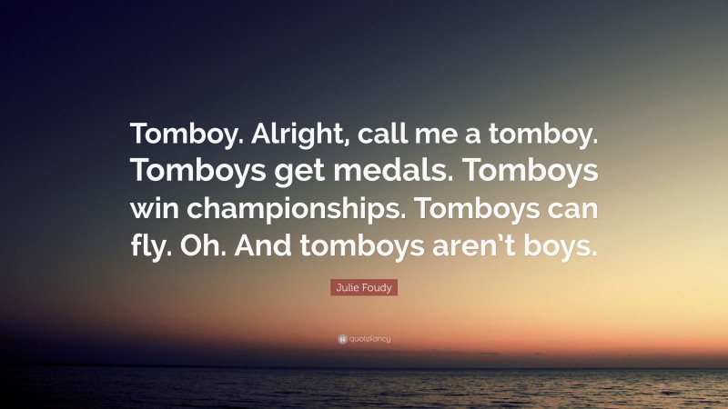 Julie Foudy Quote: “Tomboy. Alright, call me a tomboy. Tomboys get medals. Tomboys win championships. Tomboys can fly. Oh. And tomboys aren’t boys.”