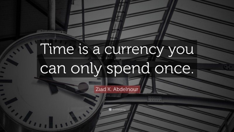 Ziad K. Abdelnour Quote: “Time is a currency you can only spend once.”