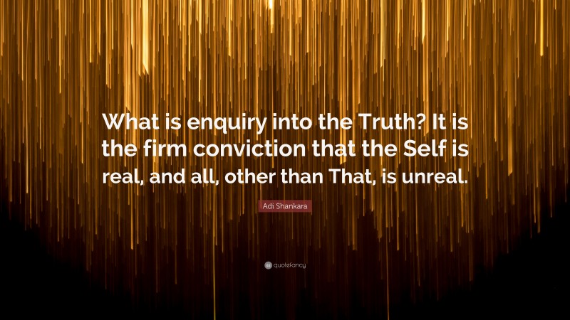 Adi Shankara Quote: “What is enquiry into the Truth? It is the firm conviction that the Self is real, and all, other than That, is unreal.”
