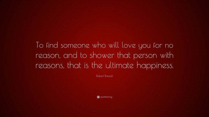 Robert Breault Quote: “To find someone who will love you for no reason, and to shower that person with reasons, that is the ultimate happiness.”