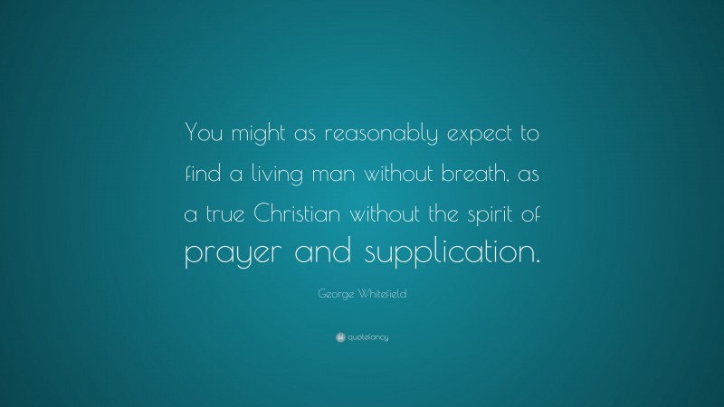 George Whitefield Quote: “You might as reasonably expect to find a living man without breath, as a true Christian without the spirit of prayer and supplication.”
