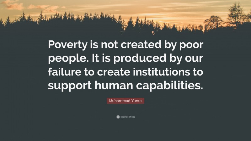 Muhammad Yunus Quote: “Poverty is not created by poor people. It is produced by our failure to create institutions to support human capabilities.”