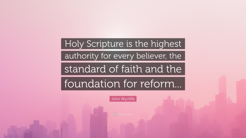 John Wycliffe Quote: “Holy Scripture is the highest authority for every believer, the standard of faith and the foundation for reform...”