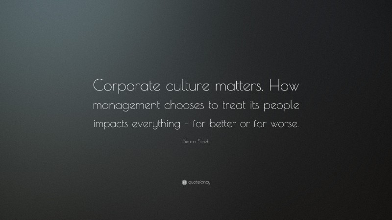 Simon Sinek Quote: “Corporate culture matters. How management chooses to treat its people impacts everything – for better or for worse.”