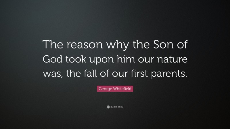 George Whitefield Quote: “The reason why the Son of God took upon him our nature was, the fall of our first parents.”