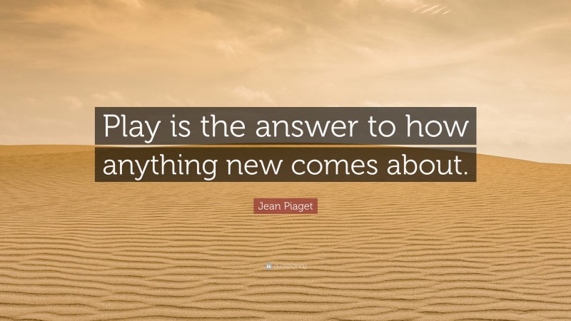 Jean Piaget Quote: “Play is the answer to how anything new comes about.”