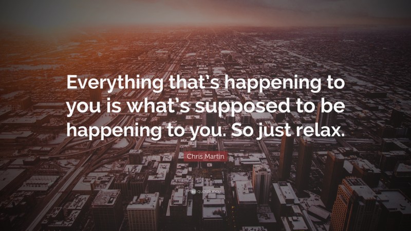 Chris Martin Quote: “Everything that’s happening to you is what’s supposed to be happening to you. So just relax.”