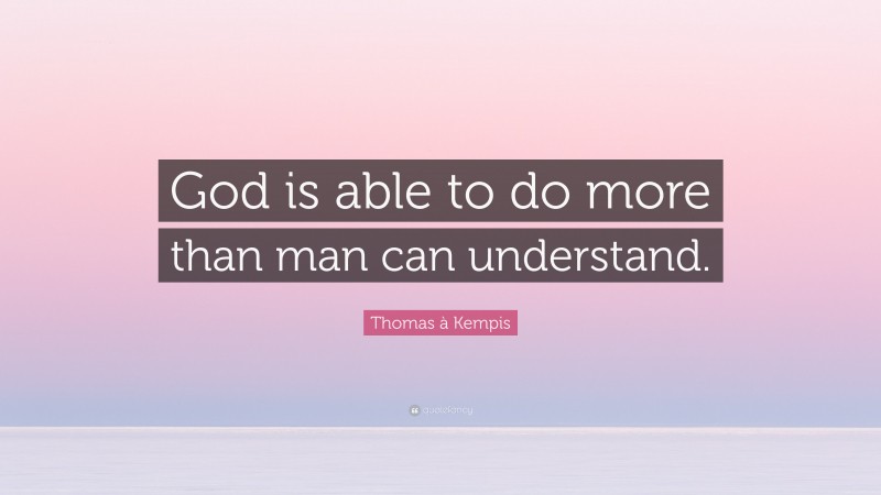 Thomas à Kempis Quote: “God is able to do more than man can understand.”
