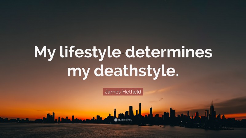 James Hetfield Quote: “My lifestyle determines my deathstyle.”