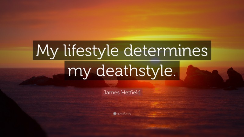 James Hetfield Quote: “My lifestyle determines my deathstyle.”