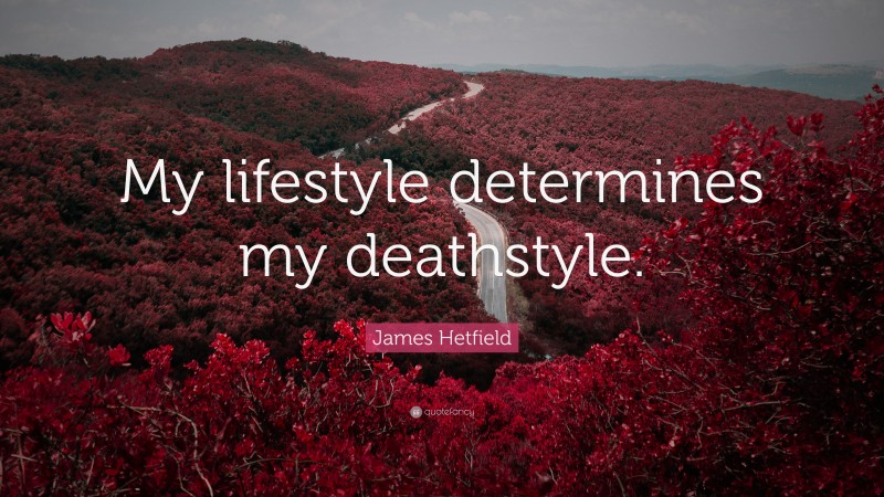 James Hetfield Quote: “My lifestyle determines my deathstyle.”