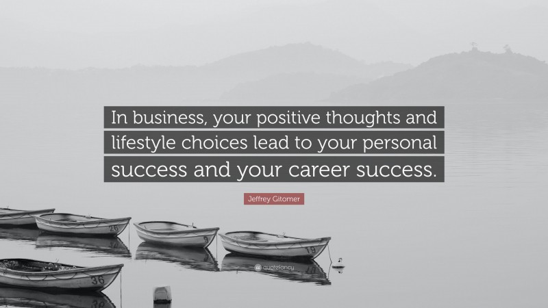 Jeffrey Gitomer Quote: “In business, your positive thoughts and lifestyle choices lead to your personal success and your career success.”