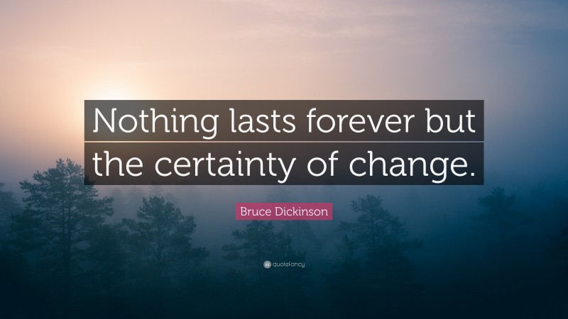 Bruce Dickinson Quote: “Nothing lasts forever but the certainty of change.”