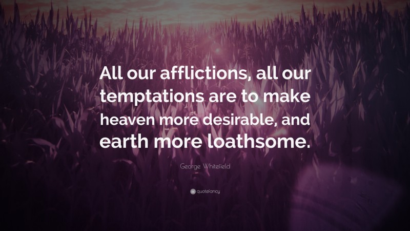 George Whitefield Quote: “All our afflictions, all our temptations are to make heaven more desirable, and earth more loathsome.”