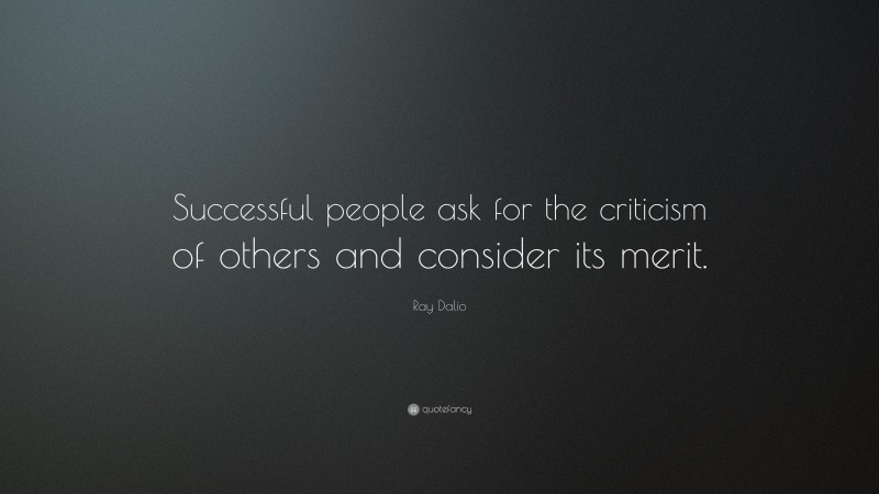 Ray Dalio Quote: “Successful people ask for the criticism of others and consider its merit.”