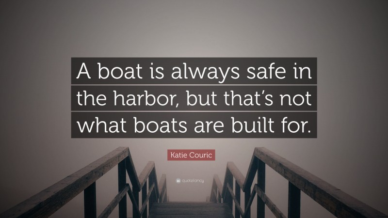 Katie Couric Quote: “A boat is always safe in the harbor, but that’s not what boats are built for.”