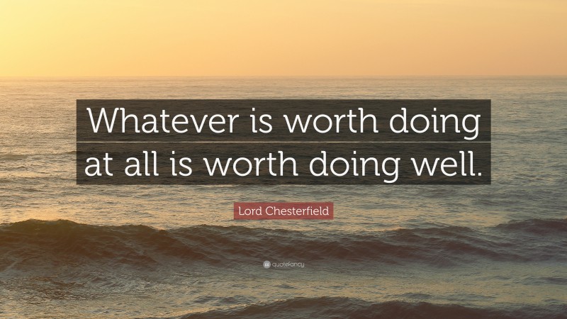 Lord Chesterfield Quote: “Whatever is worth doing at all is worth doing well.”