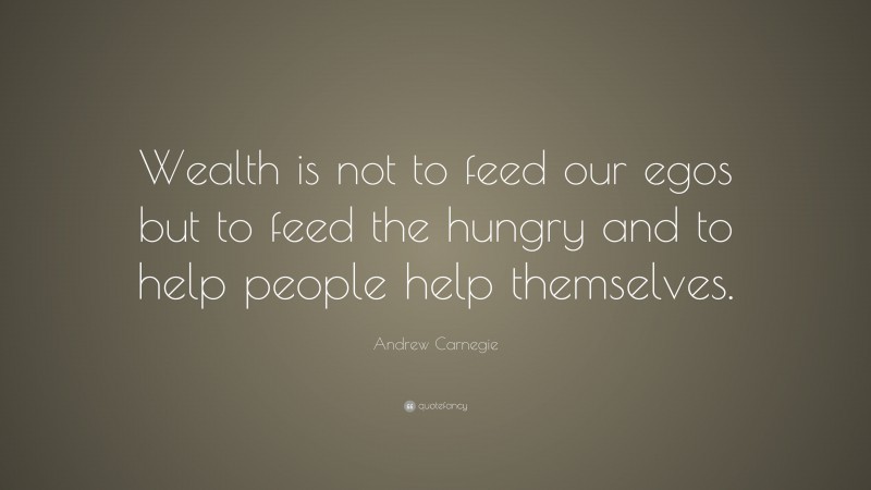 Andrew Carnegie Quote: “Wealth is not to feed our egos but to feed the hungry and to help people help themselves.”