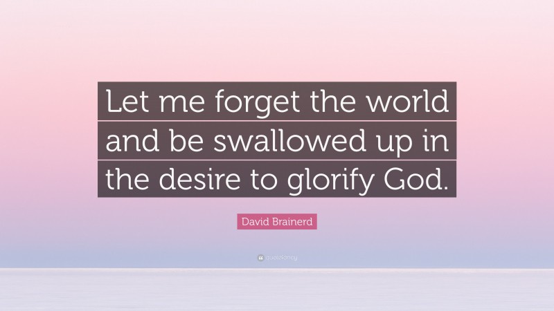 David Brainerd Quote: “Let me forget the world and be swallowed up in the desire to glorify God.”