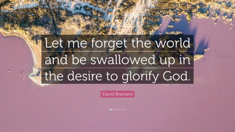 David Brainerd Quote: “Let me forget the world and be swallowed up in the desire to glorify God.”