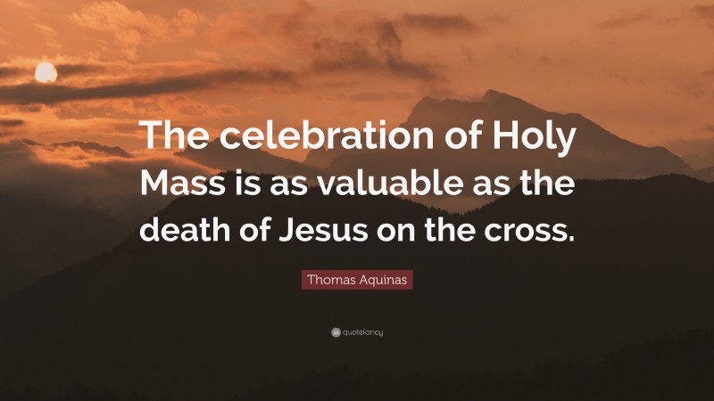 Thomas Aquinas Quote: “The celebration of Holy Mass is as valuable as the death of Jesus on the cross.”