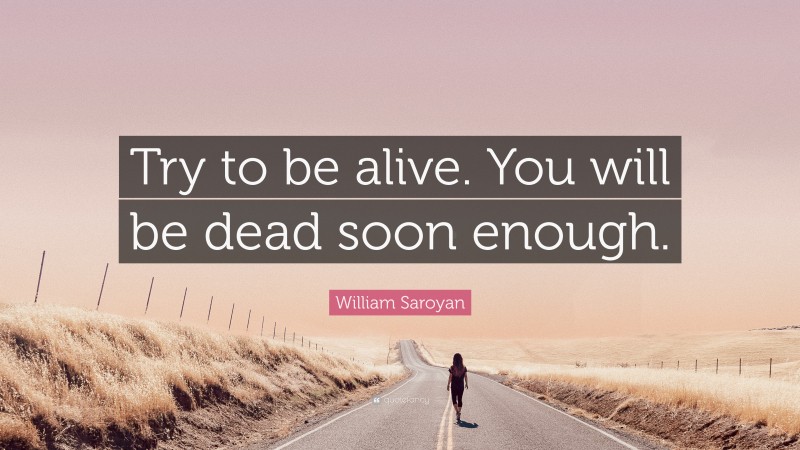 William Saroyan Quote: “Try to be alive. You will be dead soon enough.”