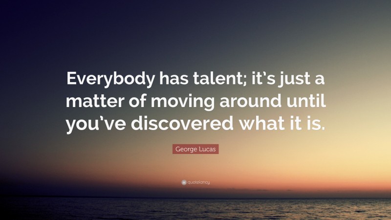 George Lucas Quote: “Everybody has talent; it’s just a matter of moving around until you’ve discovered what it is.”