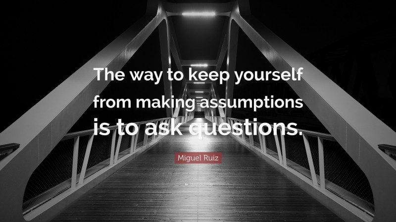 Miguel Ruiz Quote: “The way to keep yourself from making assumptions is to ask questions.”