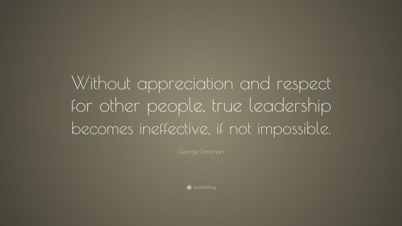 George Foreman Quote: “Without appreciation and respect for other people, true leadership becomes ineffective, if not impossible.”