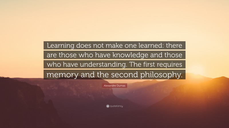 Alexandre Dumas Quote: “Learning does not make one learned: there are those who have knowledge and those who have understanding. The first requires memory and the second philosophy.”