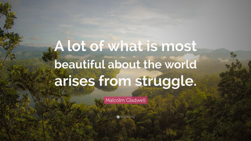 Malcolm Gladwell Quote: “A lot of what is most beautiful about the world arises from struggle.”