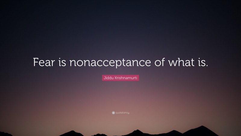 Jiddu Krishnamurti Quote: “Fear is nonacceptance of what is.”